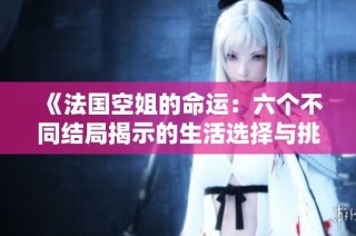 《法国空姐的命运：六个不同结局揭示的生活选择与挑战》