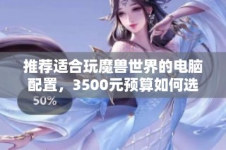 推荐适合玩魔兽世界的电脑配置，3500元预算如何选择合适硬件