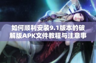 如何顺利安装9.1版本的破解版APK文件教程与注意事项分享