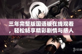 三年完整版国语版在线观看，轻松畅享精彩剧情与感人故事