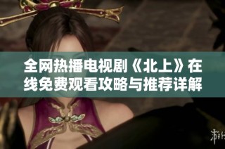 全网热播电视剧《北上》在线免费观看攻略与推荐详解