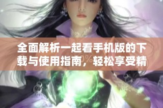 全面解析一起看手机版的下载与使用指南，轻松享受精彩内容