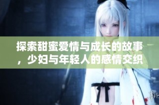 探索甜蜜爱情与成长的故事，少妇与年轻人的感情交织之路