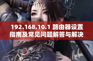 192.168.10.1 路由器设置指南及常见问题解答与解决方案