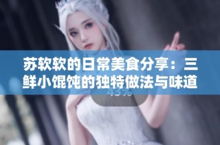 苏软软的日常美食分享：三鲜小馄饨的独特做法与味道体验