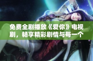 免费全剧播放《爱你》电视剧，畅享精彩剧情与每一个感人瞬间