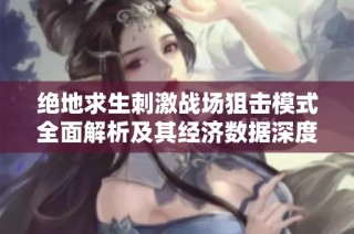 绝地求生刺激战场狙击模式全面解析及其经济数据深度剖析