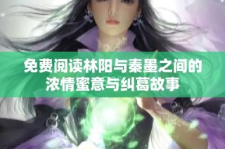 免费阅读林阳与秦墨之间的浓情蜜意与纠葛故事