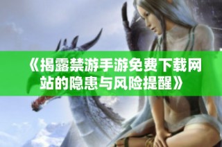 《揭露禁游手游免费下载网站的隐患与风险提醒》