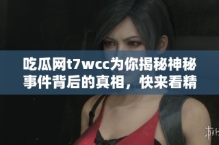 吃瓜网t7wcc为你揭秘神秘事件背后的真相，快来看精彩内容！