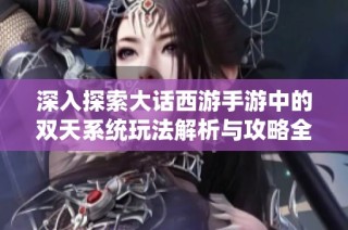 深入探索大话西游手游中的双天系统玩法解析与攻略全指南