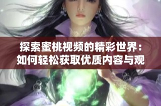探索蜜桃视频的精彩世界：如何轻松获取优质内容与观看体验