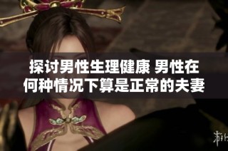 探讨男性生理健康 男性在何种情况下算是正常的夫妻性生活频率