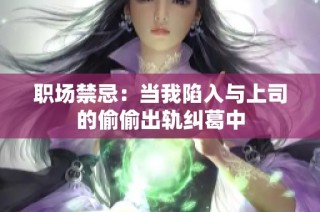 职场禁忌：当我陷入与上司的偷偷出轨纠葛中