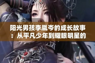 阳光男孩李胤岑的成长故事：从平凡少年到耀眼明星的青春旅程
