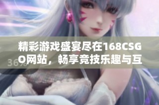 精彩游戏盛宴尽在168CSGO网站，畅享竞技乐趣与互动体验