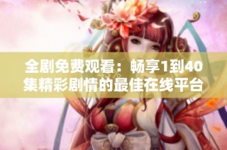 全剧免费观看：畅享1到40集精彩剧情的最佳在线平台推荐