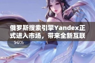 俄罗斯搜索引擎Yandex正式进入市场，带来全新互联网体验