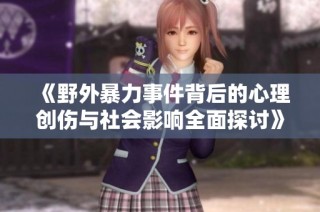 《野外暴力事件背后的心理创伤与社会影响全面探讨》
