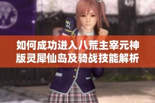 如何成功进入八荒主宰元神版灵犀仙岛及骑战技能解析