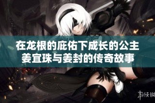在龙根的庇佑下成长的公主姜宜珠与姜封的传奇故事