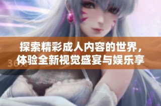探索精彩成人内容的世界，体验全新视觉盛宴与娱乐享受