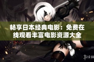畅享日本经典电影：免费在线观看丰富电影资源大全