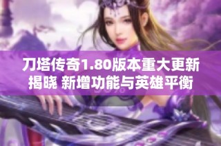 刀塔传奇1.80版本重大更新揭晓 新增功能与英雄平衡性全方位优化