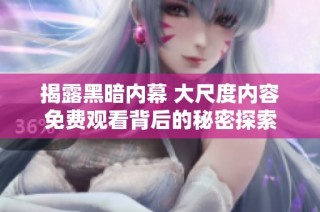 揭露黑暗内幕 大尺度内容免费观看背后的秘密探索