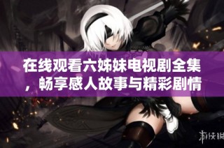 在线观看六姊妹电视剧全集，畅享感人故事与精彩剧情的盛宴