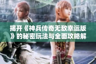 揭开《神兵传奇无敌幸运版》的秘密玩法与全面攻略解读！