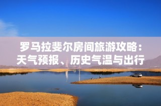罗马拉斐尔房间旅游攻略：天气预报、历史气温与出行指数全解析