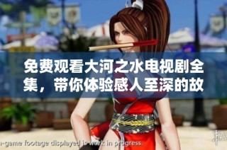 免费观看大河之水电视剧全集，带你体验感人至深的故事情节