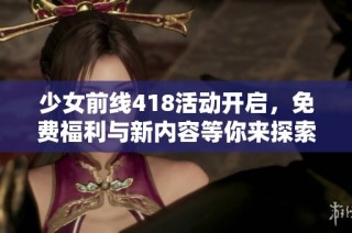 少女前线418活动开启，免费福利与新内容等你来探索！