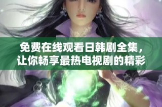 免费在线观看日韩剧全集，让你畅享最热电视剧的精彩时刻