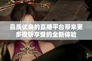 品质优良的直播平台带来更多视听享受的全新体验
