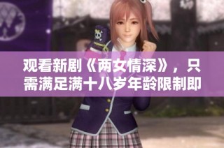 观看新剧《两女情深》，只需满足满十八岁年龄限制即可免费观看