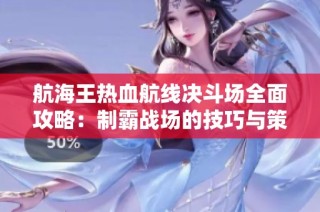 航海王热血航线决斗场全面攻略：制霸战场的技巧与策略解析