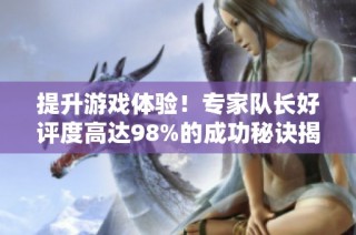 提升游戏体验！专家队长好评度高达98%的成功秘诀揭秘