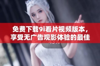 免费下载9i看片视频版本，享受无广告观影体验的最佳选择
