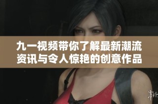 九一视频带你了解最新潮流资讯与令人惊艳的创意作品