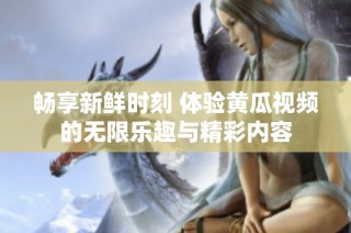 畅享新鲜时刻 体验黄瓜视频的无限乐趣与精彩内容