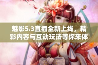 魅影5.3直播全新上线，精彩内容与互动玩法等你来体验