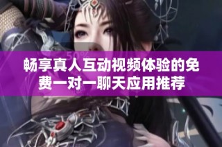 畅享真人互动视频体验的免费一对一聊天应用推荐