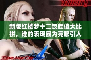 新版红楼梦十二钗颜值大比拼，谁的表现最为亮眼引人关注？