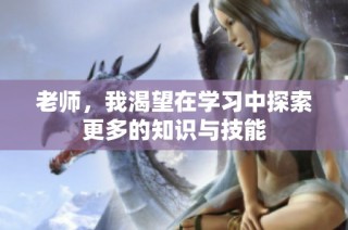 老师，我渴望在学习中探索更多的知识与技能