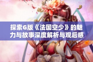 探索G版《法国空少》的魅力与故事深度解析与观后感