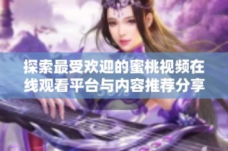 探索最受欢迎的蜜桃视频在线观看平台与内容推荐分享