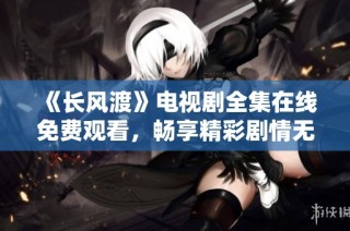 《长风渡》电视剧全集在线免费观看，畅享精彩剧情无限回味
