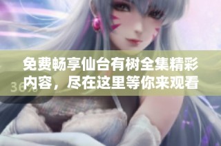 免费畅享仙台有树全集精彩内容，尽在这里等你来观看！